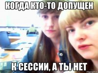 Когда кто-то допущен к сессии, а ты нет