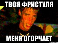 твоя фристуля меня огорчает