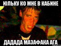 Юльку ко мне в кабине Дадада Мазафака ага
