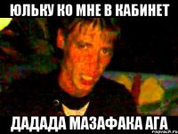 Юльку ко мне в кабинет дадада мазафака ага