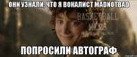 Они узнали, что я вокалист Madnotbad попросили автограф