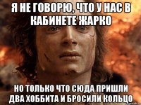 я не говорю, что у нас в кабинете жарко но только что сюда пришли два хоббита и бросили кольцо