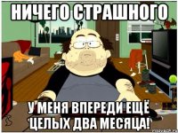 ничего страшного у меня впереди ещё целых два месяца!