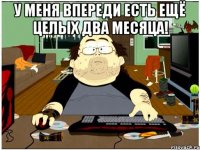 у меня впереди есть ещё целых два месяца! 