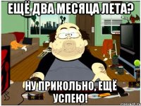ещё два месяца лета? ну прикольно, ещё успею!