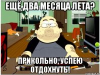 ещё два месяца лета? прикольно, успею отдохнуть!