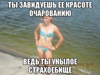 Ты завидуешь ее красоте очарованию ведь ты унылое страхоебище
