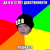 Да я в 12 лет девствености лешился