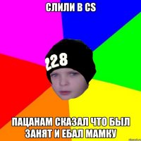Слили в cs пацанам сказал что был занят и ебал мамку