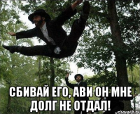  сбивай его, ави он мне долг не отдал!