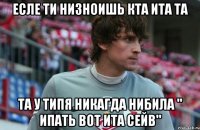 есле ти низноишь кта ита та та у типя никагда нибила " ипать вот ита сейв"