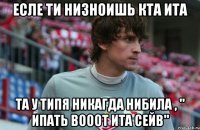 есле ти низноишь кта ита та у типя никагда нибила , " ипать вооот ита сейв"