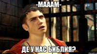 -Мааам- Де у нас библия?