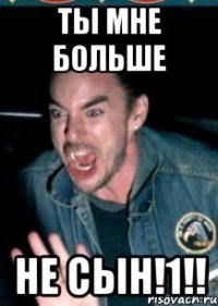 ты мне больше не сын!1!!