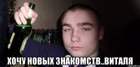  хочу новых знакомств..Виталя