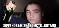 хочу новых знакомств...Виталя