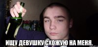  ищу девушку,схожую на меня.