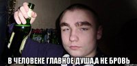 в человеке главное душа,а не бровь