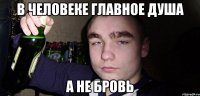 В человеке главное душа а не БРОВЬ
