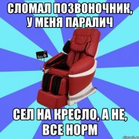 сломал позвоночник, у меня паралич сел на кресло, а не, все норм