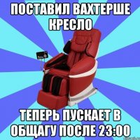 ПОСТАВИЛ ВАХТЕРШЕ КРЕСЛО ТЕПЕРЬ ПУСКАЕТ В ОБЩАГУ ПОСЛЕ 23:00