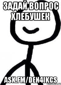 задай вопрос хлебушек ask.fm/den4ikcs
