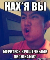 Нах*я вы Меритесь крошечными писюнами?