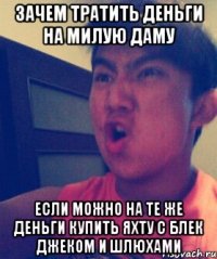 Зачем тратить деньги на милую даму Если можно на те же деньги купить яхту с блек джеком и шлюхами