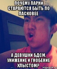 Почему парни стараются быть по ласковее А девушки БДСМ, унижение и гнобение хлыстом?