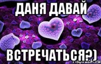 Даня давай Встречаться?)