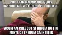cind eram mai mic,adultii des raspundeau "Veți creste veti intelege" acum am crescut si nihuia nu tin minte ce trebuia sa inteleg