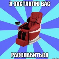 Я ЗАСТАВЛЮ ВАС РАССЛАБИТЬСЯ