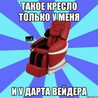 ТАКОЕ КРЕСЛО ТОЛЬКО У МЕНЯ И У ДАРТА ВЕЙДЕРА