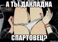 А ТЫ ДАКЛАДНА СПАРТОВЕЦ?