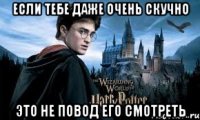 если тебе даже очень скучно это не повод его смотреть