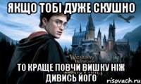 якщо тобі дуже скушно то краще повчи вишку ніж дивись його