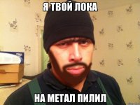 Я твой лока на метал пилил