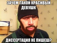 зачем такой красивый девушк диссертация не пишеш?