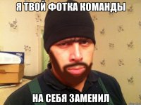 я твой фотка команды на себя заменил