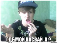  Где мой насвай, а ?