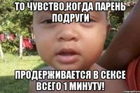 То чувство,когда парень подруги продерживается в сексе всего 1 минуту!