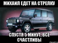 Михаил едет на стрелку Спустя 5 минут, все счастливы