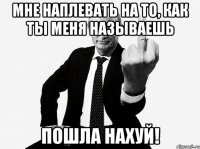 Мне наплевать на то, как ты меня называешь ПОШЛА НАХУЙ!