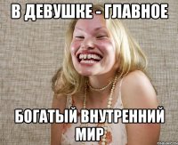 в девушке - главное богатый внутренний мир