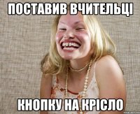 Поставив вчительці Кнопку на крісло