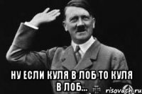  ну если куля в лоб то куля в лоб...