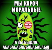 мы кароч моральные а вы быдла аъаъаъаъаъъаъаъаъаъа!
