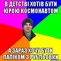 в детстві хотів бути юрою космонавтом а зараз хочу бути папіком з рубльовки
