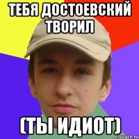 Тебя Достоевский творил (ты идиот)