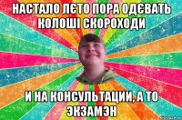 Настало лєто пора одєвать колоші скороходи и на консультации, а то экзамэн